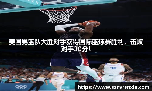 美国男篮队大胜对手获得国际篮球赛胜利，击败对手30分！