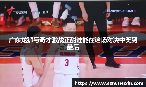 广东龙狮与奇才激战正酣谁能在这场对决中笑到最后