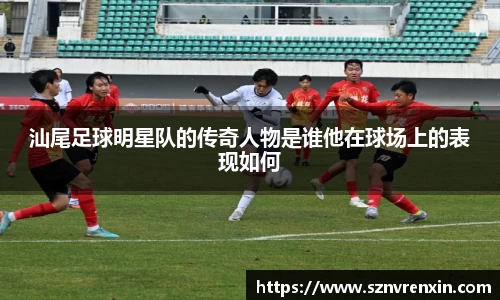 汕尾足球明星队的传奇人物是谁他在球场上的表现如何