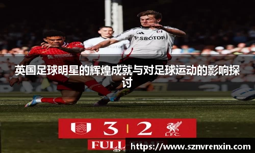 英国足球明星的辉煌成就与对足球运动的影响探讨